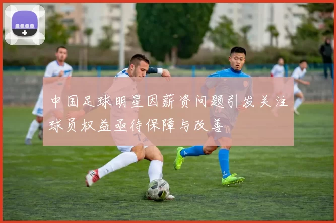 中国足球明星因薪资问题引发关注球员权益亟待保障与改善