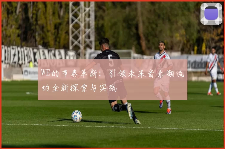 WE的节奏革新：引领未来音乐潮流的全新探索与实践