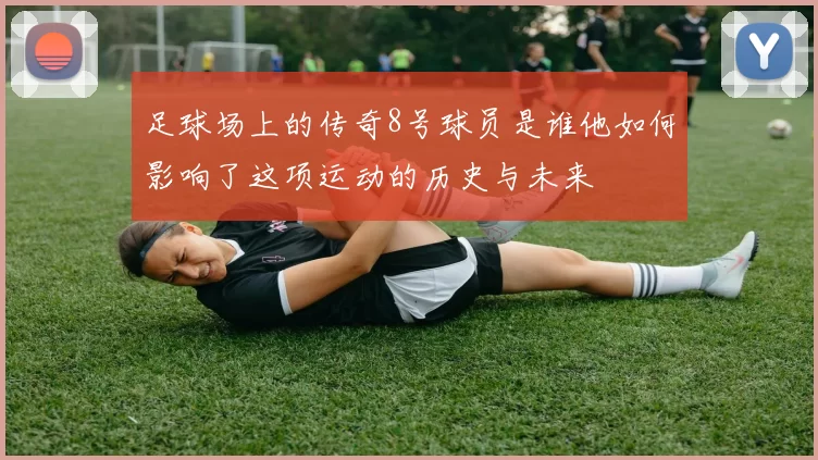 足球场上的传奇8号球员是谁他如何影响了这项运动的历史与未来