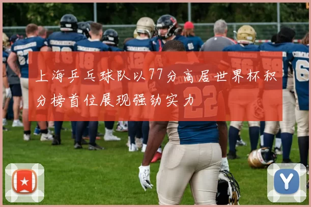 上海乒乓球队以77分高居世界杯积分榜首位展现强劲实力