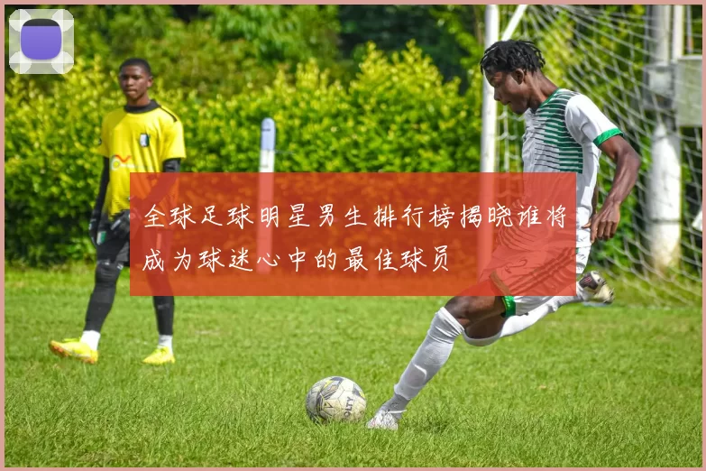 全球足球明星男生排行榜揭晓谁将成为球迷心中的最佳球员