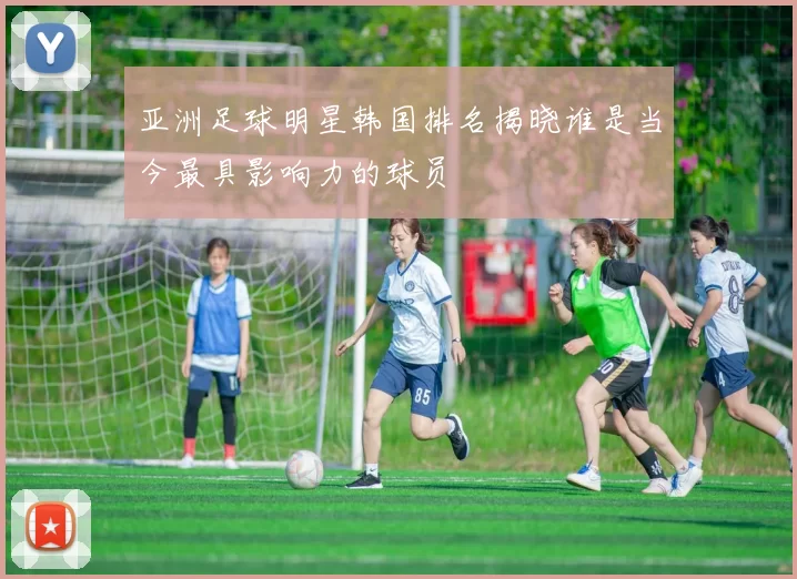 亚洲足球明星韩国排名揭晓谁是当今最具影响力的球员