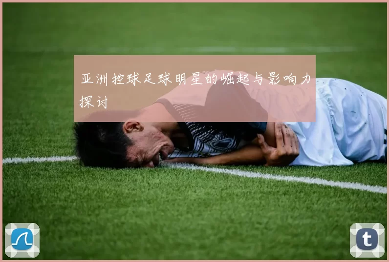 亚洲控球足球明星的崛起与影响力探讨