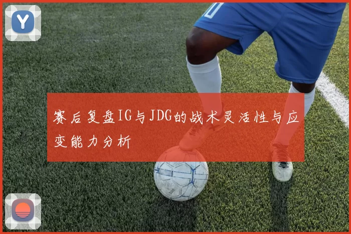 赛后复盘IG与JDG的战术灵活性与应变能力分析