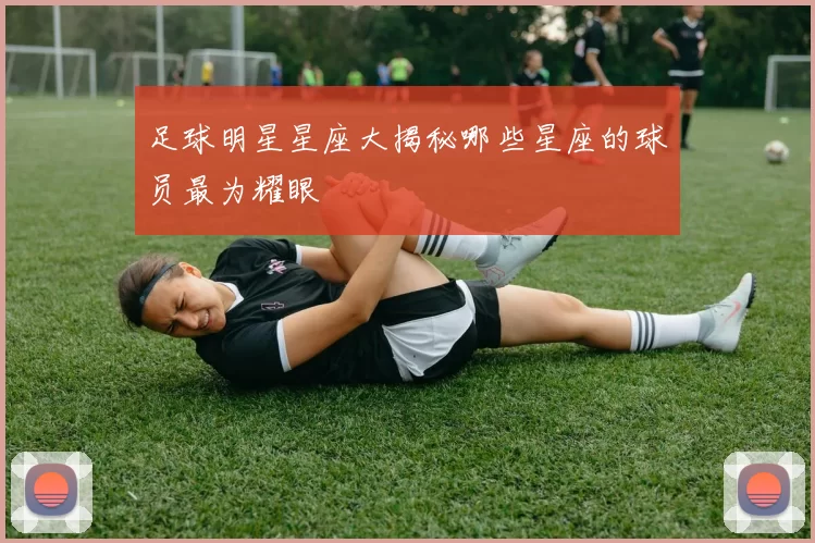 足球明星星座大揭秘哪些星座的球员最为耀眼