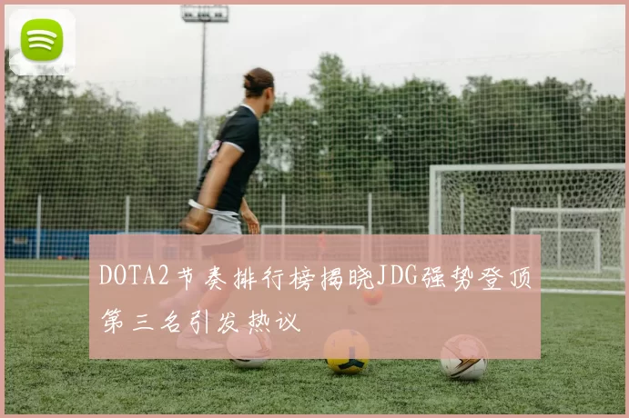 DOTA2节奏排行榜揭晓JDG强势登顶第三名引发热议
