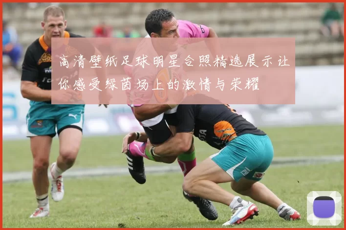 高清壁纸足球明星合照精选展示让你感受绿茵场上的激情与荣耀