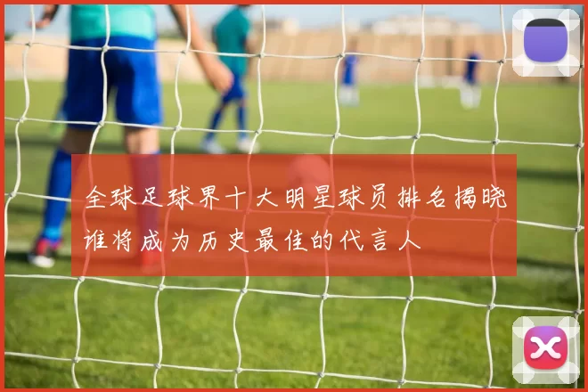 全球足球界十大明星球员排名揭晓谁将成为历史最佳的代言人