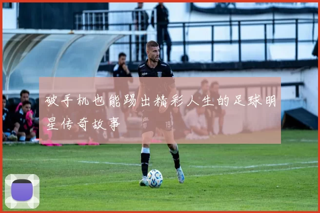 破手机也能踢出精彩人生的足球明星传奇故事