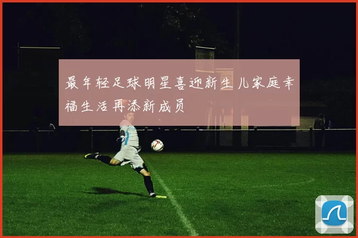 最年轻足球明星喜迎新生儿家庭幸福生活再添新成员