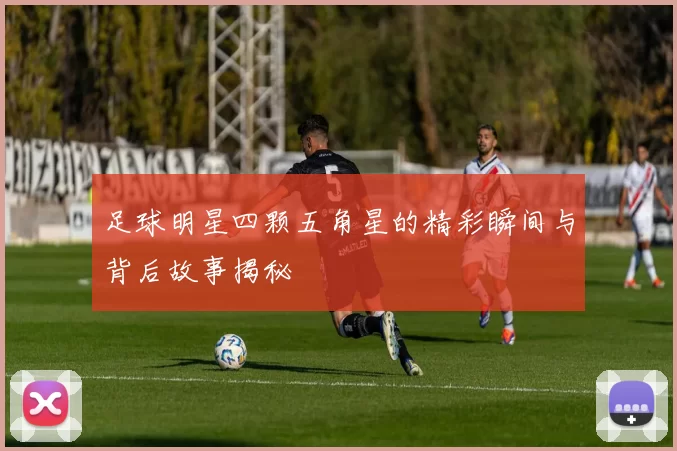 足球明星四颗五角星的精彩瞬间与背后故事揭秘
