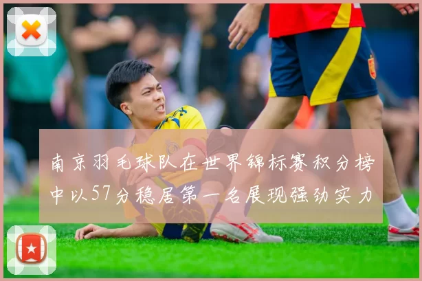 南京羽毛球队在世界锦标赛积分榜中以57分稳居第一名展现强劲实力