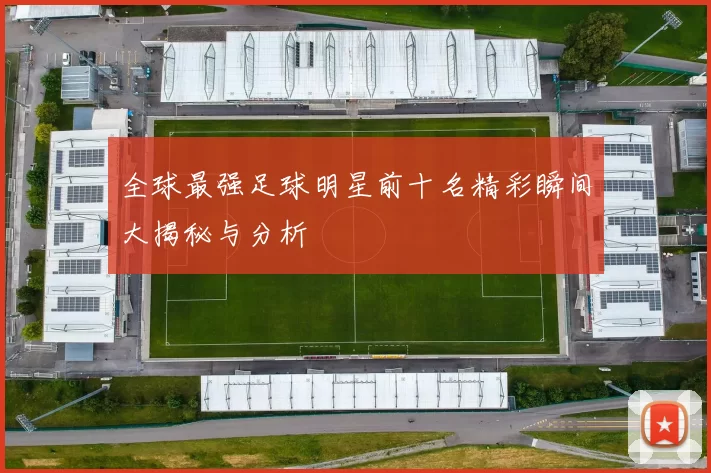 全球最强足球明星前十名精彩瞬间大揭秘与分析