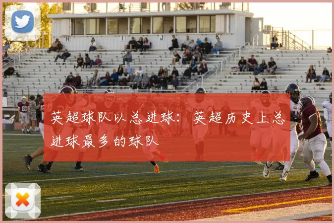 英超球队以总进球：英超历史上总进球最多的球队