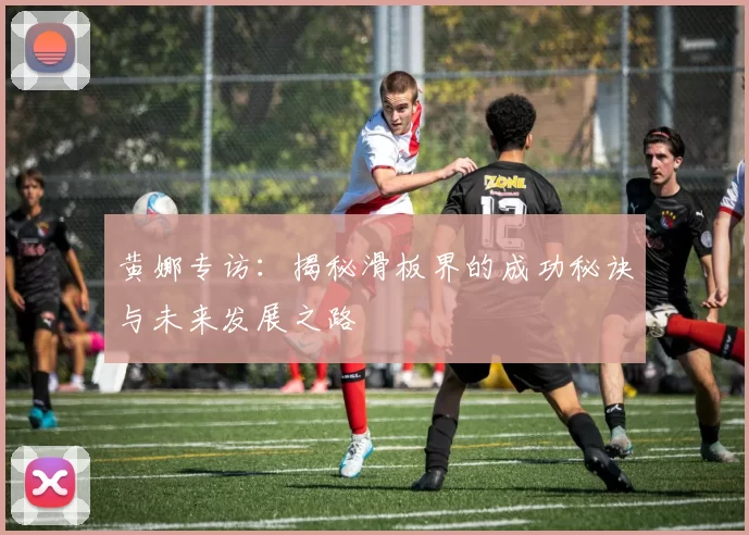 黄娜专访：揭秘滑板界的成功秘诀与未来发展之路