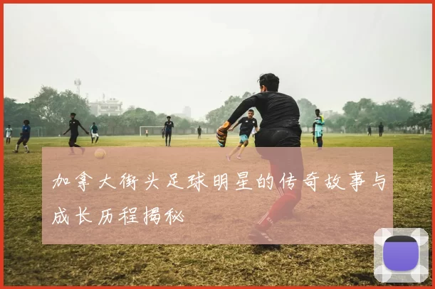 加拿大街头足球明星的传奇故事与成长历程揭秘