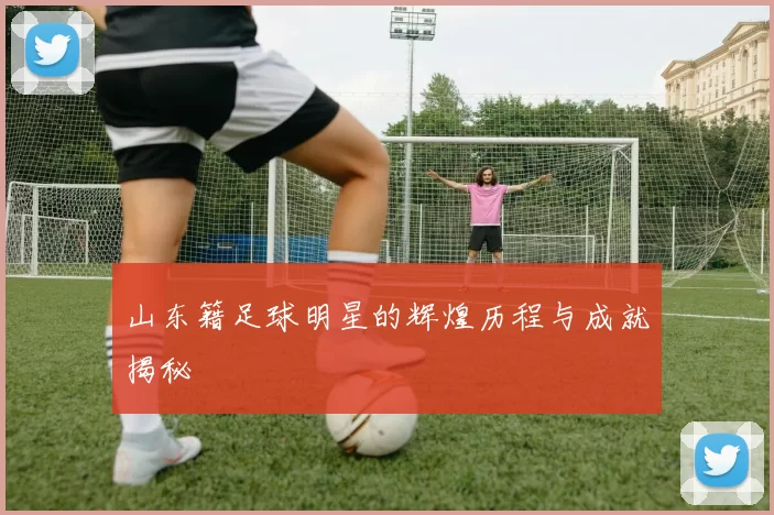 山东籍足球明星的辉煌历程与成就揭秘