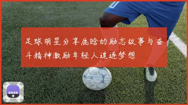 足球明星分享鹿晗的励志故事与奋斗精神激励年轻人追逐梦想