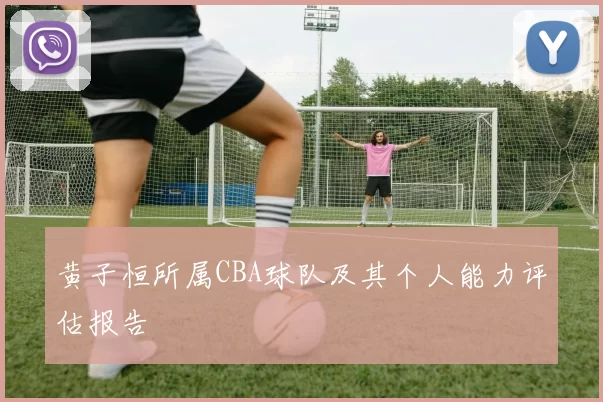 黄子恒所属CBA球队及其个人能力评估报告