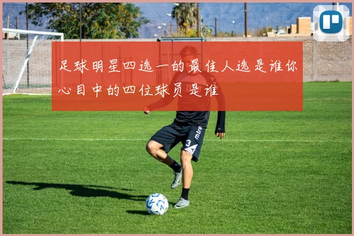 足球明星四选一的最佳人选是谁你心目中的四位球员是谁