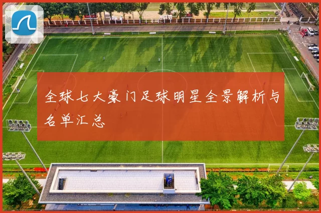 全球七大豪门足球明星全景解析与名单汇总