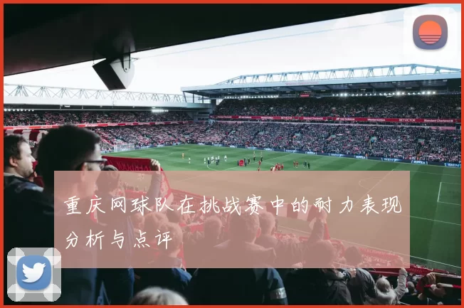 重庆网球队在挑战赛中的耐力表现分析与点评