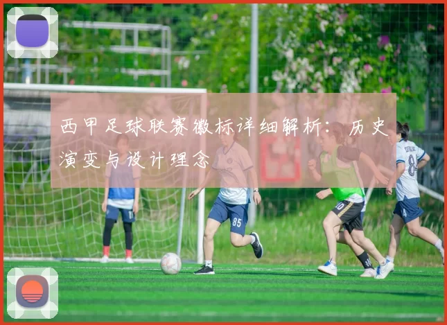 西甲足球联赛徽标详细解析：历史演变与设计理念
