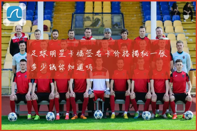 足球明星卡福签名卡价格揭秘一张多少钱你知道吗