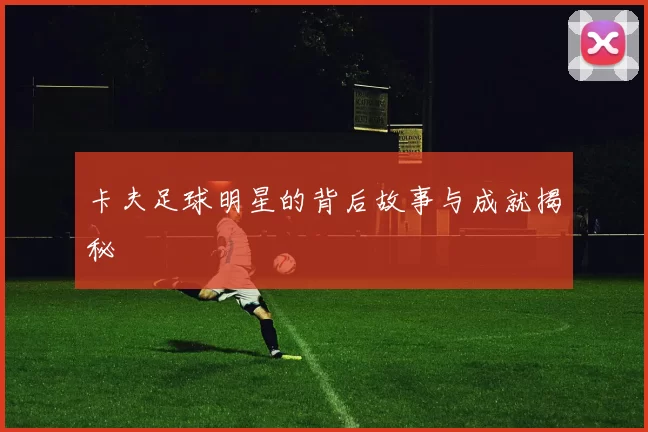 卡夫足球明星的背后故事与成就揭秘