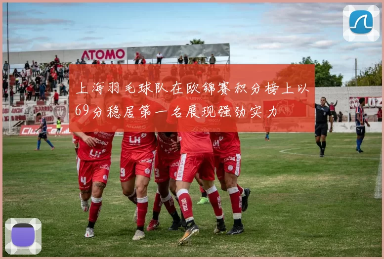 上海羽毛球队在欧锦赛积分榜上以69分稳居第一名展现强劲实力