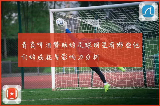 青岛啤酒赞助的足球明星有哪些他们的成就与影响力分析